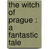 The Witch Of Prague : A Fantastic Tale