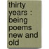 Thirty Years : Being Poems New And Old