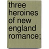 Three Heroines Of New England Romance; by Professor Alice Brown
