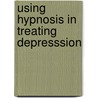 Using Hypnosis in Treating Depresssion by Michael D. Yapko