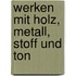 Werken mit Holz, Metall, Stoff und Ton