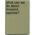 What Can We Do about Invasive Species?