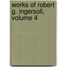 Works of Robert G. Ingersoll, Volume 4 door Robert Green Ingersoll