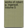 Works of Robert G. Ingersoll, Volume 5 door Robert Green Ingersoll