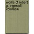 Works of Robert G. Ingersoll, Volume 6