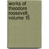 Works of Theodore Roosevelt, Volume 15