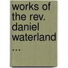 Works Of The Rev. Daniel Waterland ... door William Van Mildert