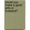 Would You Make A Good Wife Or Husband? by Orison Swett Marden