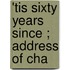 'Tis Sixty Years Since ; Address Of Cha