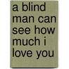 A Blind Man Can See How Much I Love You door Amy Bloom