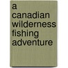 A Canadian Wilderness Fishing Adventure by Bob Simpson