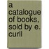 A Catalogue Of Books, Sold By E. Curll