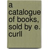 A Catalogue Of Books, Sold By E. Curll door Edmund Curll