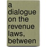 A Dialogue On The Revenue Laws, Between by See Notes Multiple Contributors