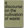 A Discourse On The Cultivation Of Waste by Unknown