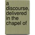 A Discourse, Delivered In The Chapel Of