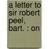 A Letter To Sir Robert Peel, Bart. : On