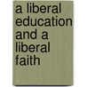 A Liberal Education And A Liberal Faith door Charles Franklin Thwing