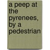 A Peep At The Pyrenees, By A Pedestrian by Pyrenees