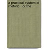 A Practical System Of Rhetoric : Or The by Unknown