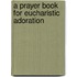 A Prayer Book For Eucharistic Adoration