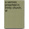 A Sermon Preached In Trinity Church, At by Unknown