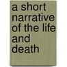 A Short Narrative Of The Life And Death by Unknown