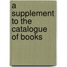 A Supplement To The Catalogue Of Books door See Notes Multiple Contributors