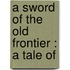 A Sword Of The Old Frontier : A Tale Of