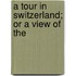A Tour In Switzerland; Or A View Of The