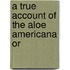 A True Account Of The Aloe Americana Or