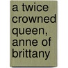 A Twice Crowned Queen, Anne Of Brittany by Constance De La Warr