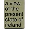 A View Of The Present State Of Ireland door D. O'bryen