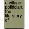 A Village Politician, The Life-Story Of by John Buckley