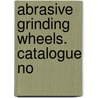 Abrasive  Grinding Wheels. Catalogue No door Onbekend