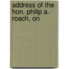 Address Of The Hon. Philip A. Roach, On by Wm