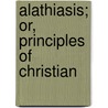 Alathiasis; Or, Principles Of Christian by Liston McMillen