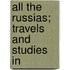 All The Russias; Travels And Studies In