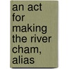 An Act For Making The River Cham, Alias by See Notes Multiple Contributors