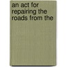 An Act For Repairing The Roads From The by See Notes Multiple Contributors