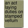 An Act Laying Duties On Stamped Vellum by See Notes Multiple Contributors