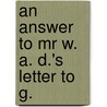 An Answer To Mr W. A. D.'s Letter To G. by Unknown