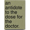 An Antidote To The Dose For The Doctor. door Onbekend