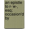 An Epistle To R- W-, Esq; Occasion'd By by Unknown