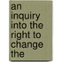 An Inquiry Into The Right To Change The