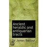 Ancient Heraldic And Antiquarian Tracts by Sir James Balfour