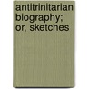 Antitrinitarian Biography; Or, Sketches by Robert Wallace