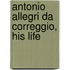 Antonio Allegri Da Correggio, His Life