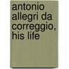 Antonio Allegri Da Correggio, His Life door Florence Simmons