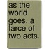 As The World Goes. A Farce Of Two Acts.